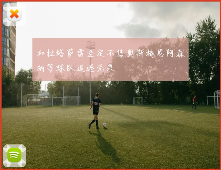加拉塔萨雷坚定不售奥斯梅恩阿森纳等球队追逐无果