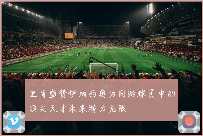 里肯盛赞伊纳西奥为同龄球员中的顶尖天才未来潜力无限