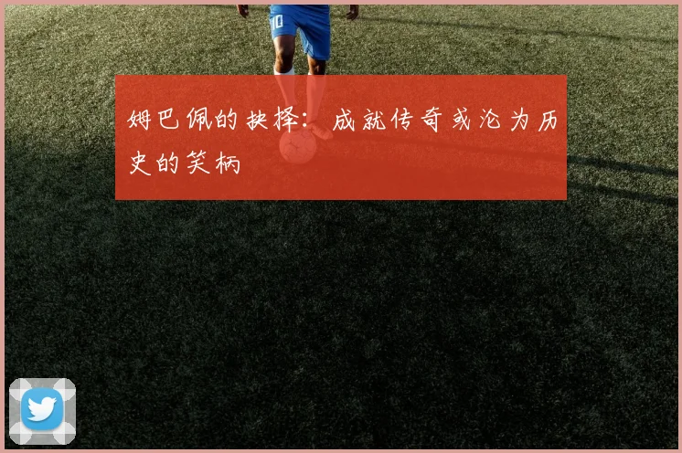 姆巴佩的抉择：成就传奇或沦为历史的笑柄