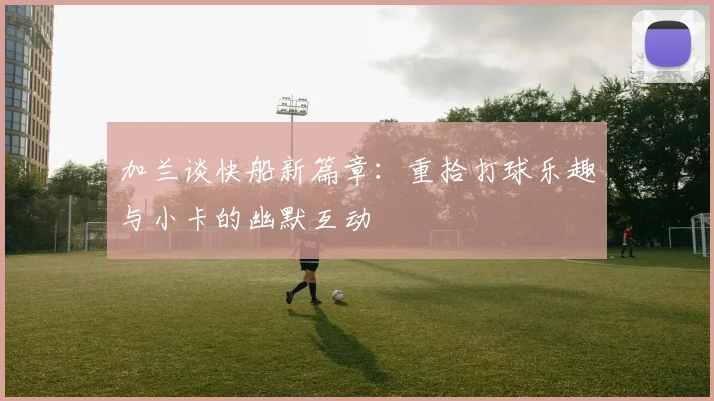 加兰谈快船新篇章：重拾打球乐趣与小卡的幽默互动