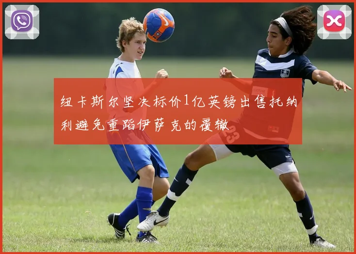 纽卡斯尔坚决标价1亿英镑出售托纳利避免重蹈伊萨克的覆辙