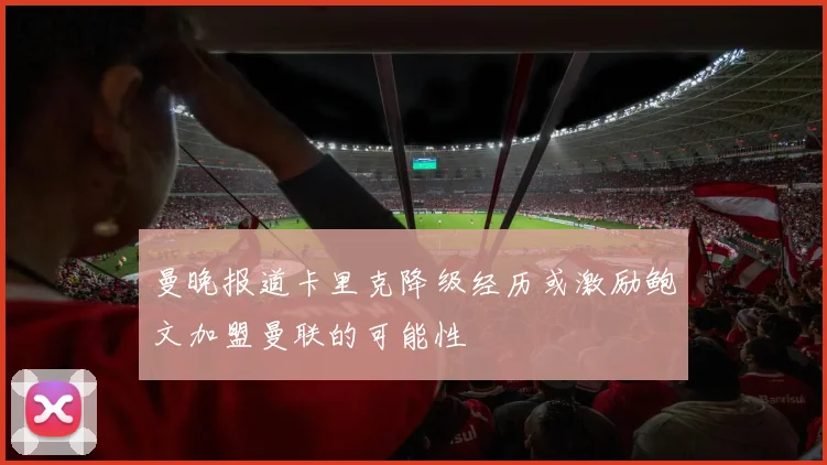 曼晚报道卡里克降级经历或激励鲍文加盟曼联的可能性