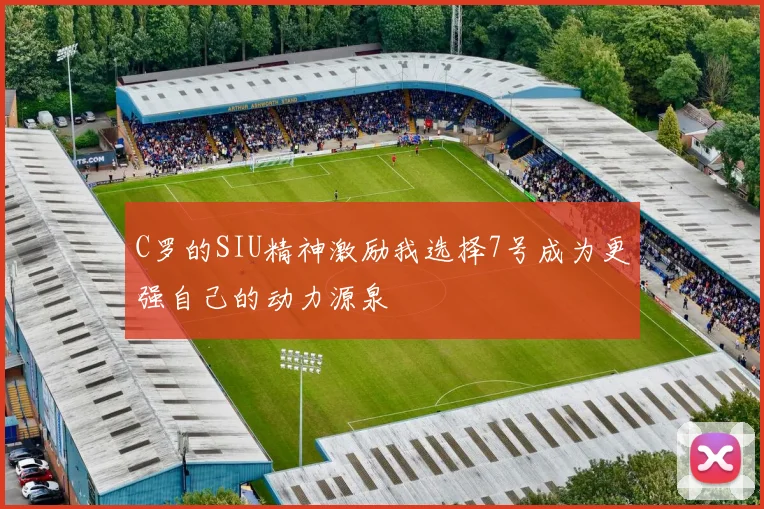 C罗的SIU精神激励我选择7号成为更强自己的动力源泉