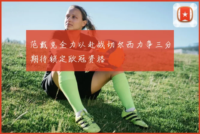 范戴克全力以赴战切尔西力争三分期待锁定欧冠资格
