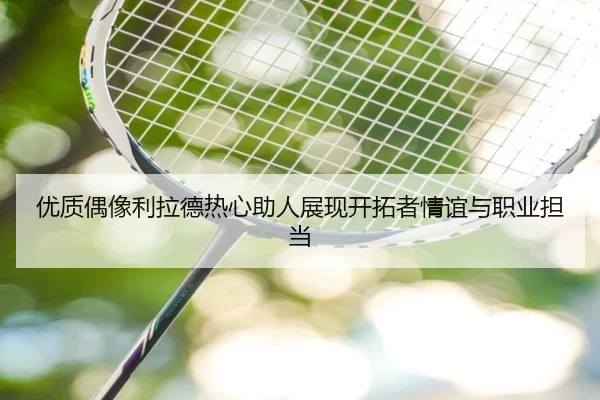 优质偶像利拉德热心助人展现开拓者情谊与职业担当
